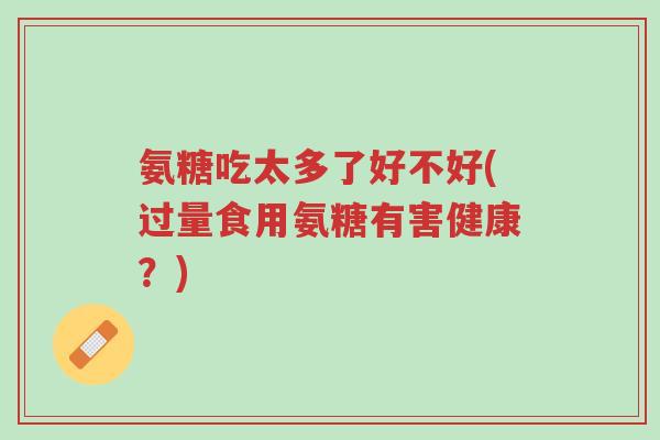 氨糖吃太多了好不好(过量食用氨糖有害健康?)-第1张图片-超越 氨糖吃太多了好不好(过量食用氨糖有害健康?)-第1张图片-超越