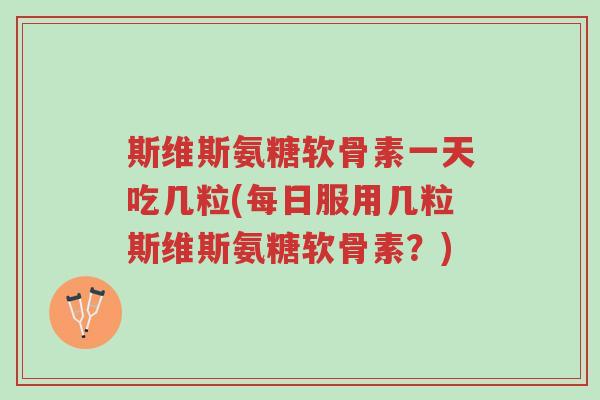斯维斯氨糖软骨素一天吃几粒(每日服用几粒斯维斯氨糖软骨素?)-第1张图片-超越 斯维斯氨糖软骨素一天吃几粒(每日服用几粒斯维斯氨糖软骨素?)-第1张图片-超越