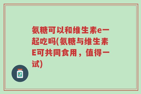 氨糖可以和维生素e一起吃吗(氨糖与维生素E可共同食用,值得一试)-第1张图片-超越 氨糖可以和维生素e一起吃吗(氨糖与维生素E可共同食用,值得一试)-第1张图片-超越