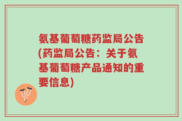 氨基葡萄糖药监局公告(药监局公告:关于氨基葡萄糖产品通知的重要信息)-第1张图片-超越 氨基葡萄糖药监局公告(药监局公告:关于氨基葡萄糖产品通知的重要信息)-第1张图片-超越