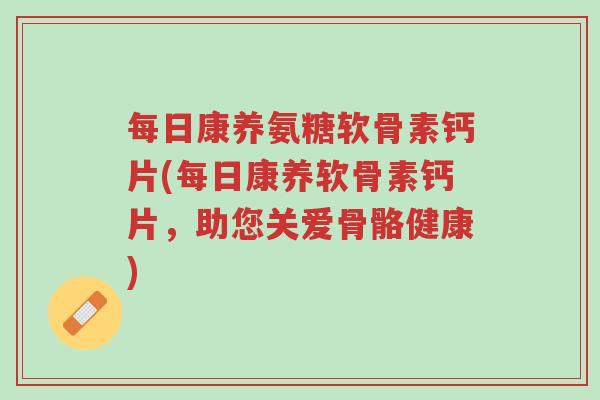 每日康养氨糖软骨素钙片(每日康养软骨素钙片,助您关爱骨骼健康)-第1张图片-超越 每日康养氨糖软骨素钙片(每日康养软骨素钙片,助您关爱骨骼健康)-第1张图片-超越