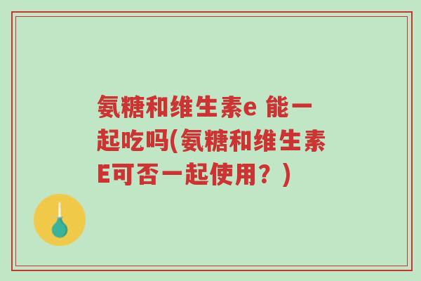 氨糖和维生素e 能一起吃吗(氨糖和维生素E可否一起使用?)-第1张图片-超越 氨糖和维生素e 能一起吃吗(氨糖和维生素E可否一起使用?)-第1张图片-超越