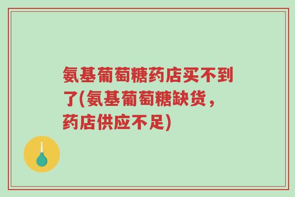 氨基葡萄糖药店买不到了(氨基葡萄糖缺货,药店供应不足)-第1张图片-超越 氨基葡萄糖药店买不到了(氨基葡萄糖缺货,药店供应不足)-第1张图片-超越