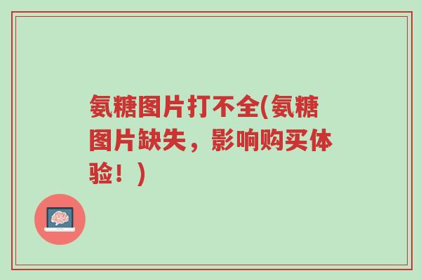 氨糖图片打不全(氨糖图片缺失,影响购买体验!)-第1张图片-超越 氨糖图片打不全(氨糖图片缺失,影响购买体验!)-第1张图片-超越