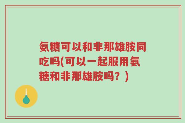 氨糖可以和非那雄胺同吃吗(可以一起服用氨糖和非那雄胺吗?)-第1张图片-超越 氨糖可以和非那雄胺同吃吗(可以一起服用氨糖和非那雄胺吗?)-第1张图片-超越
