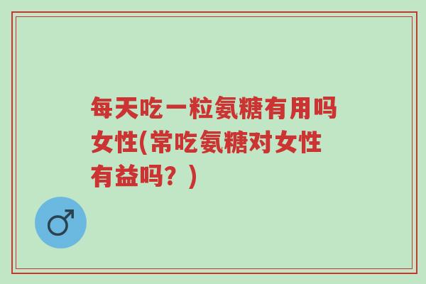每天吃一粒氨糖有用吗女性(常吃氨糖对女性有益吗？)-第1张图片-超越