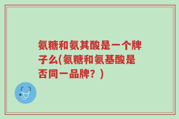 氨糖和氨其酸是一个牌子么(氨糖和氨基酸是否同一品牌?)-第1张图片-超越 氨糖和氨其酸是一个牌子么(氨糖和氨基酸是否同一品牌?)-第1张图片-超越