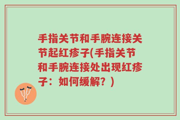 手指关节和手腕连接关节起红疹子(手指关节和手腕连接处出现红疹子:如何缓解?)-第1张图片-超越 手指关节和手腕连接关节起红疹子(手指关节和手腕连接处出现红疹子:如何缓解?)-第1张图片-超越