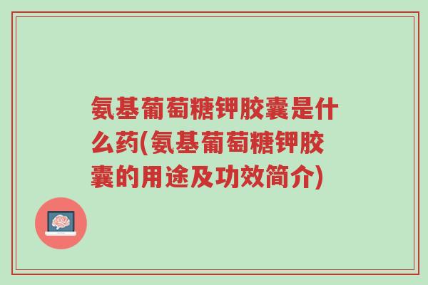 氨基葡萄糖钾胶囊是什么药(氨基葡萄糖钾胶囊的用途及功效简介)-第1张图片-超越 氨基葡萄糖钾胶囊是什么药(氨基葡萄糖钾胶囊的用途及功效简介)-第1张图片-超越