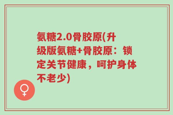 氨糖2.0骨胶原(升级版氨糖+骨胶原：锁定关节健康，呵护身体不老少)-第1张图片-超越