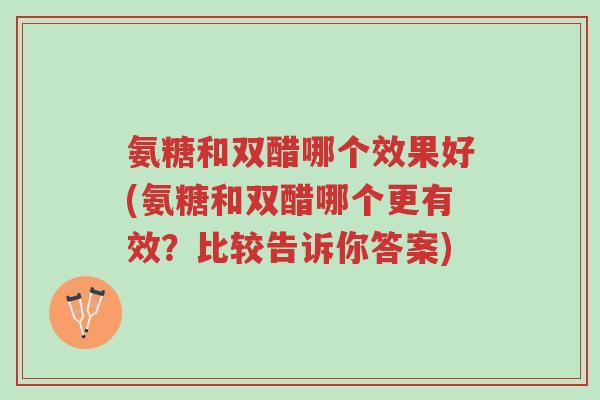氨糖和双醋哪个效果好(氨糖和双醋哪个更有效?比较告诉你答案)-第1张图片-超越 氨糖和双醋哪个效果好(氨糖和双醋哪个更有效?比较告诉你答案)-第1张图片-超越
