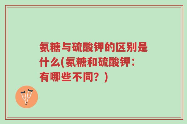氨糖与硫酸钾的区别是什么(氨糖和硫酸钾:有哪些不同?)-第1张图片-超越 氨糖与硫酸钾的区别是什么(氨糖和硫酸钾:有哪些不同?)-第1张图片-超越