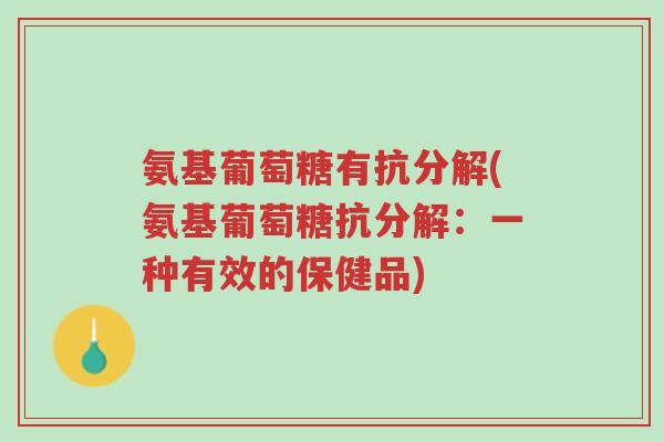氨基葡萄糖有抗分解(氨基葡萄糖抗分解:一种有效的保健品)-第1张图片-超越 氨基葡萄糖有抗分解(氨基葡萄糖抗分解:一种有效的保健品)-第1张图片-超越