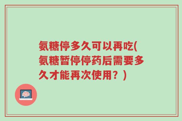 氨糖停多久可以再吃(氨糖暂停停药后需要多久才能再次使用?)-第1张图片-超越 氨糖停多久可以再吃(氨糖暂停停药后需要多久才能再次使用?)-第1张图片-超越
