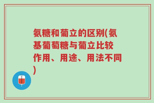 氨糖和葡立的区别(氨基葡萄糖与葡立比较 作用、用途、用法不同)-第1张图片-超越