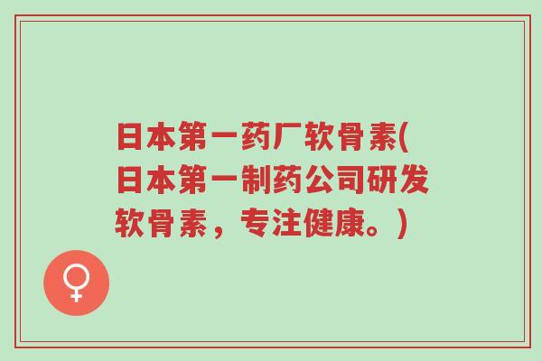 日本第一药厂软骨素(日本第一制药公司研发软骨素,专注健康。)-第1张图片-超越 日本第一药厂软骨素(日本第一制药公司研发软骨素,专注健康。)-第1张图片-超越