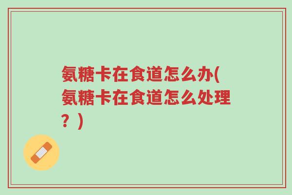 氨糖卡在食道怎么办(氨糖卡在食道怎么处理?)-第1张图片-超越 氨糖卡在食道怎么办(氨糖卡在食道怎么处理?)-第1张图片-超越