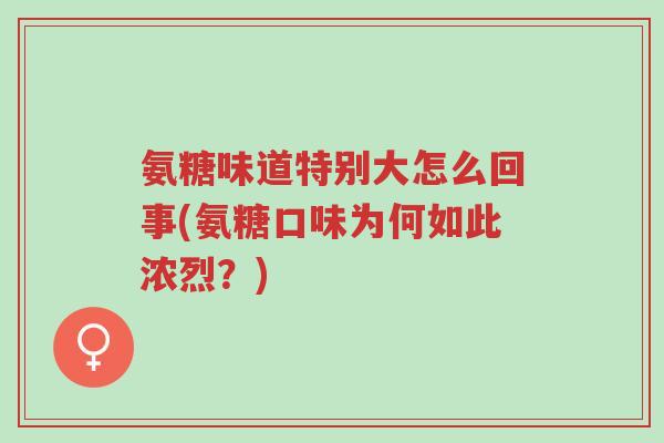 氨糖味道特别大怎么回事(氨糖口味为何如此浓烈?)-第1张图片-超越 氨糖味道特别大怎么回事(氨糖口味为何如此浓烈?)-第1张图片-超越