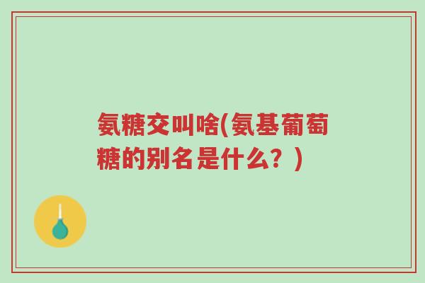 氨糖交叫啥(氨基葡萄糖的别名是什么?)-第1张图片-超越 氨糖交叫啥(氨基葡萄糖的别名是什么?)-第1张图片-超越