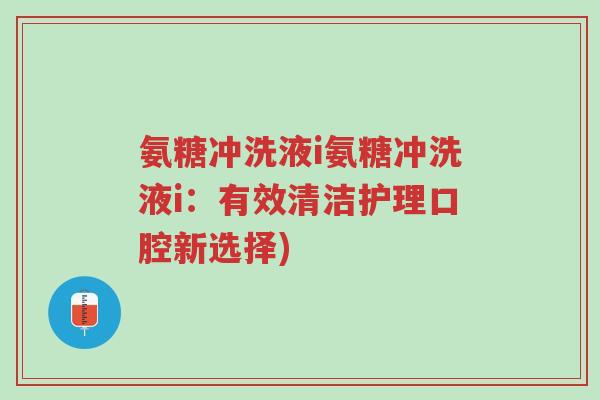 氨糖冲洗液i氨糖冲洗液i:有效清洁护理口腔新选择)-第1张图片-超越 氨糖冲洗液i氨糖冲洗液i:有效清洁护理口腔新选择)-第1张图片-超越