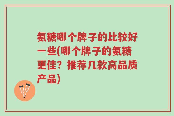 氨糖哪个牌子的比较好一些(哪个牌子的氨糖更佳？推荐几款高品质产品)-第1张图片-超越