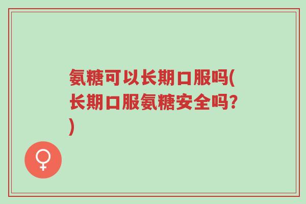氨糖可以长期口服吗(长期口服氨糖安全吗？)-第1张图片-超越