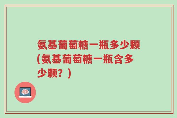氨基葡萄糖一瓶多少颗(氨基葡萄糖一瓶含多少颗?)-第1张图片-超越 氨基葡萄糖一瓶多少颗(氨基葡萄糖一瓶含多少颗?)-第1张图片-超越