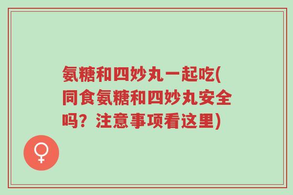氨糖和四妙丸一起吃(同食氨糖和四妙丸安全吗?注意事项看这里)-第1张图片-超越 氨糖和四妙丸一起吃(同食氨糖和四妙丸安全吗?注意事项看这里)-第1张图片-超越