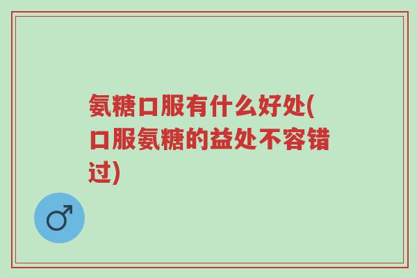 氨糖口服有什么好处(口服氨糖的益处不容错过)-第1张图片-超越 氨糖口服有什么好处(口服氨糖的益处不容错过)-第1张图片-超越