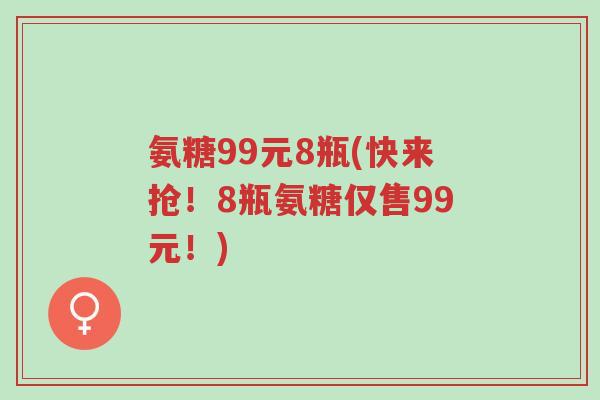 氨糖99元8瓶(快来抢!8瓶氨糖仅售99元!)-第1张图片-超越 氨糖99元8瓶(快来抢!8瓶氨糖仅售99元!)-第1张图片-超越