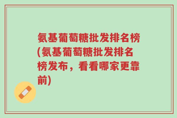 氨基葡萄糖批发排名榜(氨基葡萄糖批发排名榜发布,看看哪家更靠前)-第1张图片-超越 氨基葡萄糖批发排名榜(氨基葡萄糖批发排名榜发布,看看哪家更靠前)-第1张图片-超越