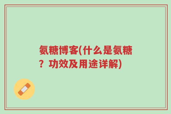 氨糖博客(什么是氨糖？功效及用途详解)-第1张图片-超越