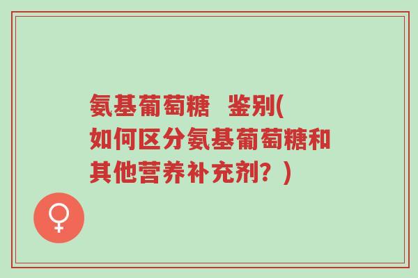 氨基葡萄糖 鉴别(如何区分氨基葡萄糖和其他营养补充剂?)-第1张图片-超越 氨基葡萄糖 鉴别(如何区分氨基葡萄糖和其他营养补充剂?)-第1张图片-超越