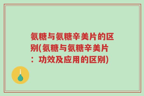 氨糖与氨糖辛美片的区别(氨糖与氨糖辛美片：功效及应用的区别)-第1张图片-超越