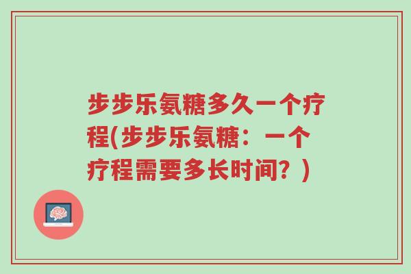 步步乐氨糖多久一个疗程(步步乐氨糖：一个疗程需要多长时间？)-第1张图片-超越
