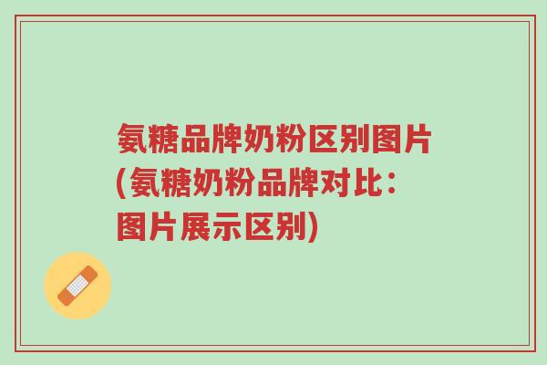 氨糖品牌奶粉区别图片(氨糖奶粉品牌对比:图片展示区别)-第1张图片-超越 氨糖品牌奶粉区别图片(氨糖奶粉品牌对比:图片展示区别)-第1张图片-超越
