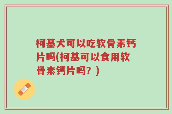 柯基犬可以吃软骨素钙片吗(柯基可以食用软骨素钙片吗？)-第1张图片-超越