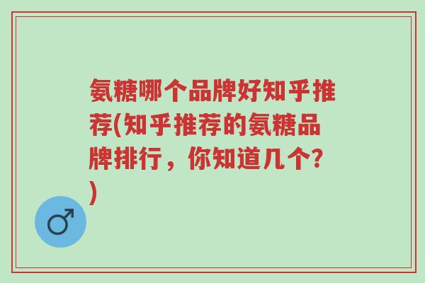 氨糖哪个品牌好知乎推荐(知乎推荐的氨糖品牌排行,你知道几个?)-第1张图片-超越 氨糖哪个品牌好知乎推荐(知乎推荐的氨糖品牌排行,你知道几个?)-第1张图片-超越
