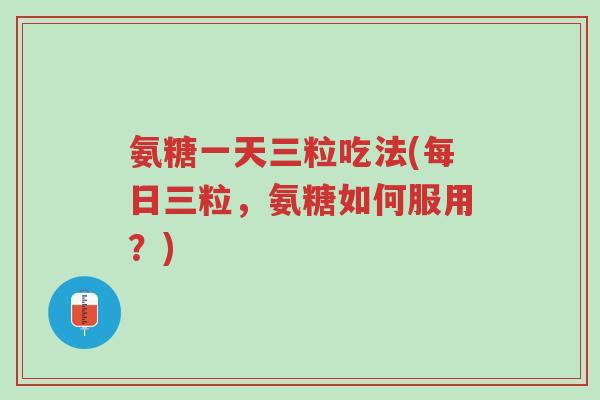 氨糖一天三粒吃法(每日三粒,氨糖如何服用?)-第1张图片-超越 氨糖一天三粒吃法(每日三粒,氨糖如何服用?)-第1张图片-超越