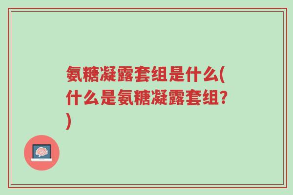 氨糖凝露套组是什么(什么是氨糖凝露套组?)-第1张图片-超越 氨糖凝露套组是什么(什么是氨糖凝露套组?)-第1张图片-超越