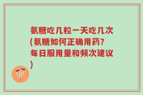 氨糖吃几粒一天吃几次(氨糖如何正确用药?每日服用量和频次建议)-第1张图片-超越 氨糖吃几粒一天吃几次(氨糖如何正确用药?每日服用量和频次建议)-第1张图片-超越