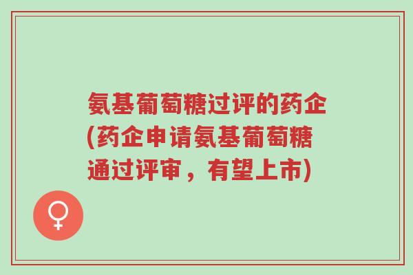 氨基葡萄糖过评的药企(药企申请氨基葡萄糖通过评审,有望上市)-第1张图片-超越 氨基葡萄糖过评的药企(药企申请氨基葡萄糖通过评审,有望上市)-第1张图片-超越
