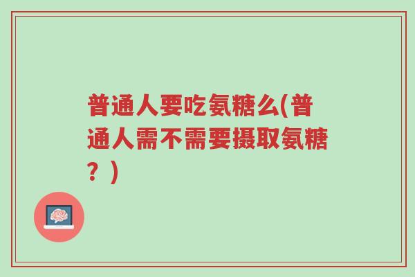 普通人要吃氨糖么(普通人需不需要摄取氨糖?)-第1张图片-超越 普通人要吃氨糖么(普通人需不需要摄取氨糖?)-第1张图片-超越