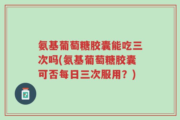 氨基葡萄糖胶囊能吃三次吗(氨基葡萄糖胶囊可否每日三次服用?)-第1张图片-超越 氨基葡萄糖胶囊能吃三次吗(氨基葡萄糖胶囊可否每日三次服用?)-第1张图片-超越