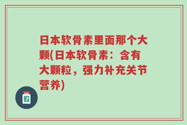 日本软骨素里面那个大颗(日本软骨素:含有大颗粒,强力补充关节营养)-第1张图片-超越 日本软骨素里面那个大颗(日本软骨素:含有大颗粒,强力补充关节营养)-第1张图片-超越