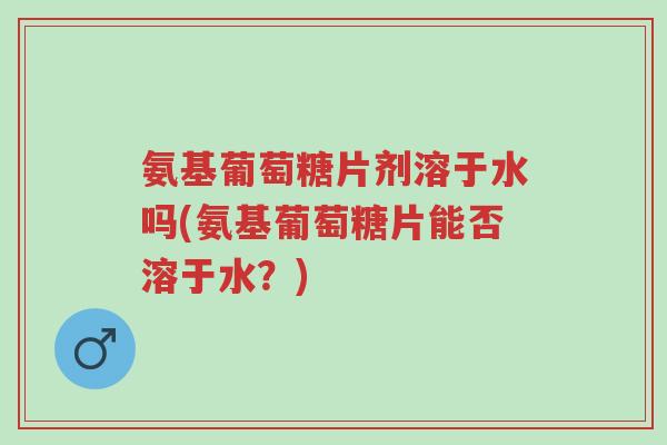 氨基葡萄糖片剂溶于水吗(氨基葡萄糖片能否溶于水？)-第1张图片-超越