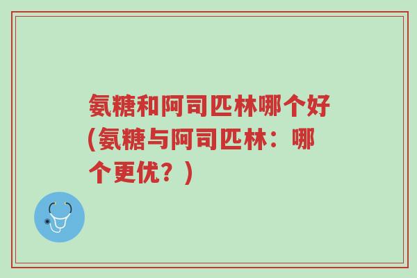 氨糖和阿司匹林哪个好(氨糖与阿司匹林:哪个更优?)-第1张图片-超越 氨糖和阿司匹林哪个好(氨糖与阿司匹林:哪个更优?)-第1张图片-超越