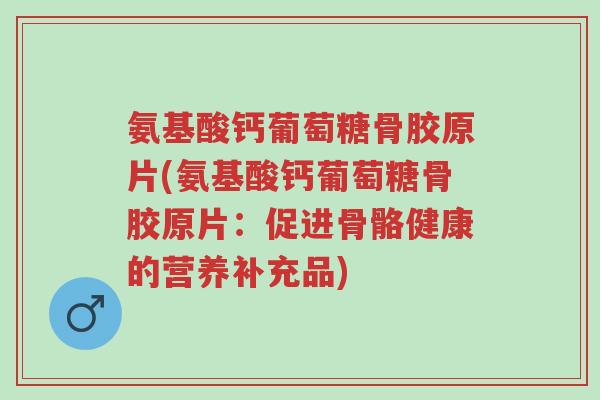 氨基酸钙葡萄糖骨胶原片(氨基酸钙葡萄糖骨胶原片:促进骨骼健康的营养补充品)-第1张图片-超越 氨基酸钙葡萄糖骨胶原片(氨基酸钙葡萄糖骨胶原片:促进骨骼健康的营养补充品)-第1张图片-超越