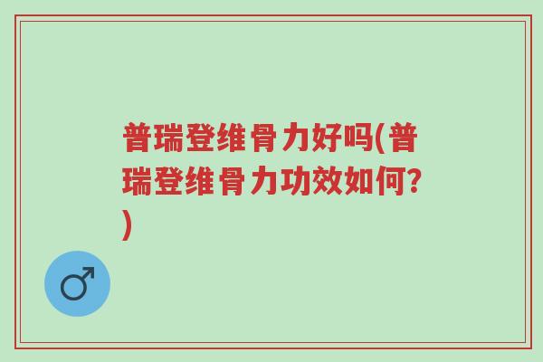 普瑞登维骨力好吗(普瑞登维骨力功效如何？)-第1张图片-超越