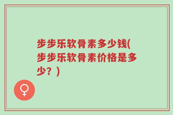 步步乐软骨素多少钱(步步乐软骨素价格是多少?)-第1张图片-超越 步步乐软骨素多少钱(步步乐软骨素价格是多少?)-第1张图片-超越